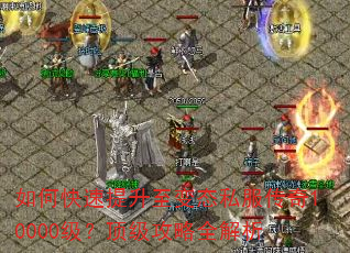 如何快速提升至变态私服传奇10000级?顶级攻略全解析 如何快速提升至变态私服传奇10000级?顶级攻略全解析