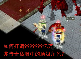 如何打造9999999亿万兆传奇私服中的顶级角色? 如何打造9999999亿万兆传奇私服中的顶级角色?