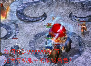 如何打造9999999亿万兆传奇私服中的顶级角色? 如何打造9999999亿万兆传奇私服中的顶级角色?