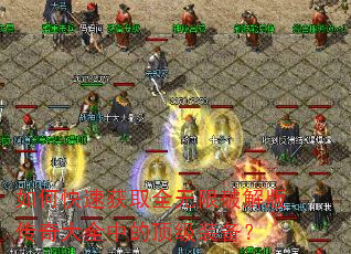 如何快速获取全无限破解版传奇大全中的顶级装备? 如何快速获取全无限破解版传奇大全中的顶级装备?
