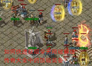 如何快速获取全无限破解版传奇大全中的顶级装备? 如何快速获取全无限破解版传奇大全中的顶级装备?