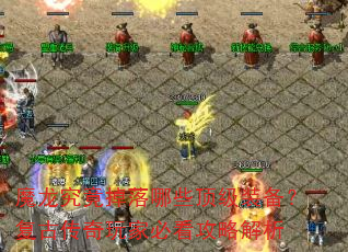 魔龙究竟掉落哪些顶级装备?复古传奇玩家必看攻略解析 魔龙究竟掉落哪些顶级装备?复古传奇玩家必看攻略解析