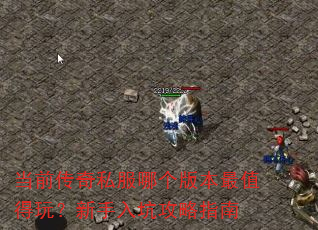 当前传奇私服哪个版本最值得玩?新手入坑攻略指南 当前传奇私服哪个版本最值得玩?新手入坑攻略指南