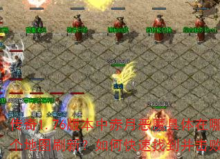 传奇1.76版本中赤月恶魔具体在哪个地图刷新?如何快速找到并击败它? 传奇1.76版本中赤月恶魔具体在哪个地图刷新?如何快速找到并击败它?