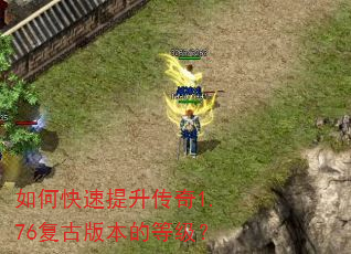 如何快速提升传奇1.76复古版本的等级? 如何快速提升传奇1.76复古版本的等级?