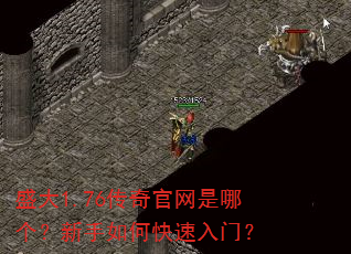 盛大1.76传奇官网是哪个?新手如何快速入门? 盛大1.76传奇官网是哪个?新手如何快速入门?