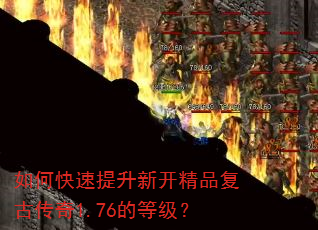 如何快速提升新开精品复古传奇1.76的等级? 如何快速提升新开精品复古传奇1.76的等级?