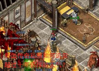 热血传奇私服如何运营超过十年仍保持人气? 热血传奇私服如何运营超过十年仍保持人气?