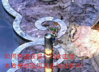 如何快速获取1.76合击版本传奇的顶级装备与技能书? 如何快速获取1.76合击版本传奇的顶级装备与技能书?