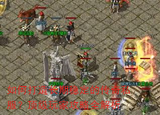 如何打造长期稳定的传奇私服?顶级玩家攻略全解析 如何打造长期稳定的传奇私服?顶级玩家攻略全解析