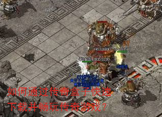 如何通过传奇盒子快速下载并畅玩传奇游戏? 如何通过传奇盒子快速下载并畅玩传奇游戏?