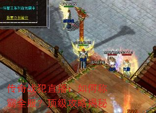 传奇战犯直播:如何称霸全服?顶级攻略揭秘 传奇战犯直播:如何称霸全服?顶级攻略揭秘