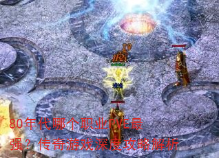 80年代哪个职业PVE最强?传奇游戏深度攻略解析 80年代哪个职业PVE最强?传奇游戏深度攻略解析