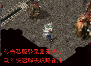 传奇私服登录器无法启动?快速解决攻略在此 传奇私服登录器无法启动?快速解决攻略在此