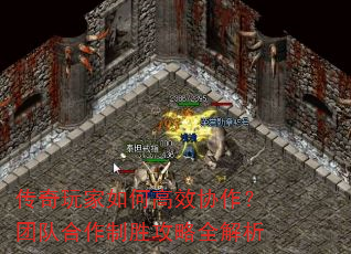 传奇玩家如何高效协作?团队合作制胜攻略全解析 传奇玩家如何高效协作?团队合作制胜攻略全解析