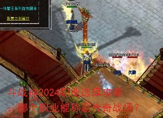 斗战神2024职业选择攻略:哪个职业能称霸传奇战场? 斗战神2024职业选择攻略:哪个职业能称霸传奇战场?