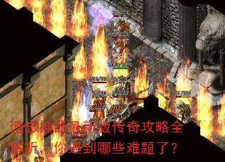 遗忘神器最新版传奇攻略全解析,你遇到哪些难题了? 遗忘神器最新版传奇攻略全解析,你遇到哪些难题了?