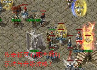 传奇新区有哪些独特玩法与升级攻略? 传奇新区有哪些独特玩法与升级攻略?