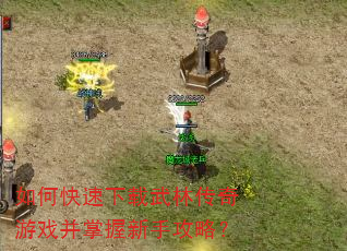 如何快速下载武林传奇游戏并掌握新手攻略? 如何快速下载武林传奇游戏并掌握新手攻略?