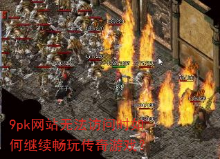 9pk网站无法访问时如何继续畅玩传奇游戏? 9pk网站无法访问时如何继续畅玩传奇游戏?