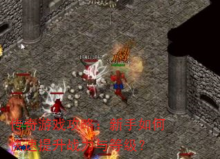 传奇游戏攻略:新手如何快速提升战力与等级? 传奇游戏攻略:新手如何快速提升战力与等级?