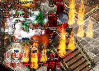 传奇游戏攻略:新手如何快速提升战力与等级? 传奇游戏攻略:新手如何快速提升战力与等级?