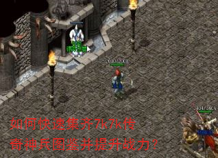 如何快速集齐7k7k传奇神兵图鉴并提升战力? 如何快速集齐7k7k传奇神兵图鉴并提升战力?