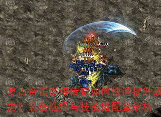 复古合击高爆传奇如何快速提升战力?装备选择与技能搭配全解析 复古合击高爆传奇如何快速提升战力?装备选择与技能搭配全解析