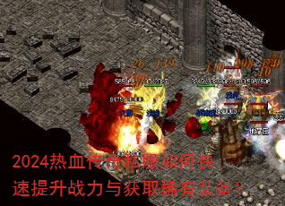 2024热血传奇私服如何快速提升战力与获取稀有装备? 2024热血传奇私服如何快速提升战力与获取稀有装备?
