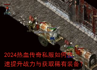 2024热血传奇私服如何快速提升战力与获取稀有装备? 2024热血传奇私服如何快速提升战力与获取稀有装备?